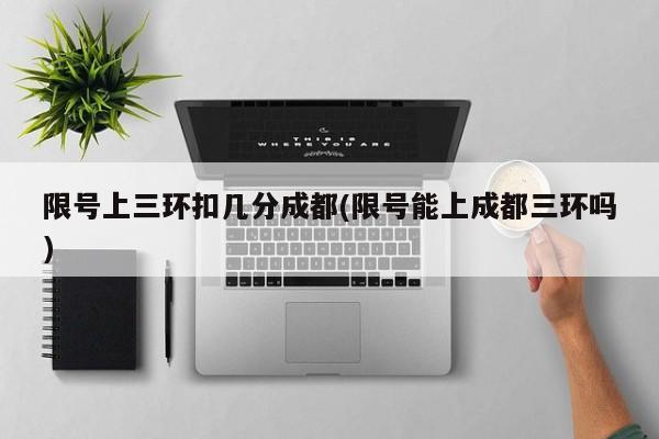 限号上三环扣几分成都(限号能上成都三环吗)