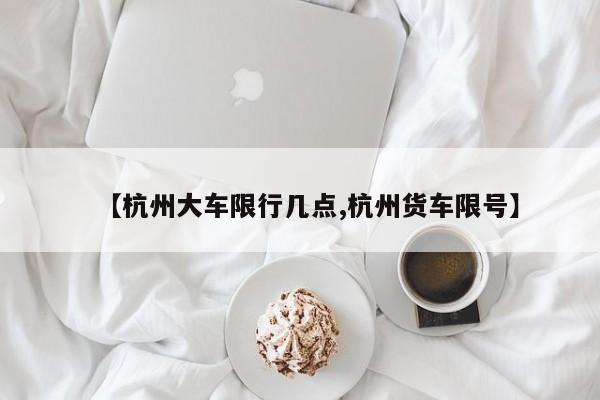 【杭州大车限行几点,杭州货车限号】