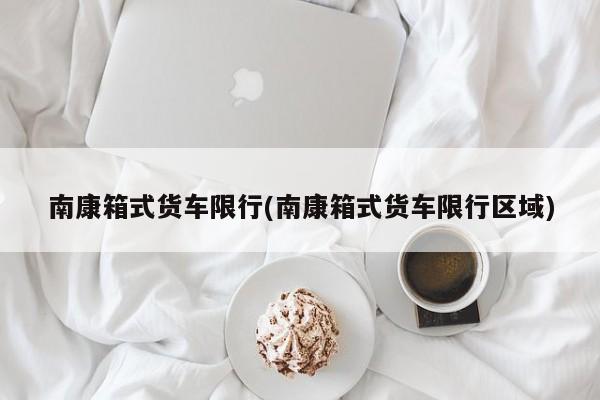 南康箱式货车限行(南康箱式货车限行区域)