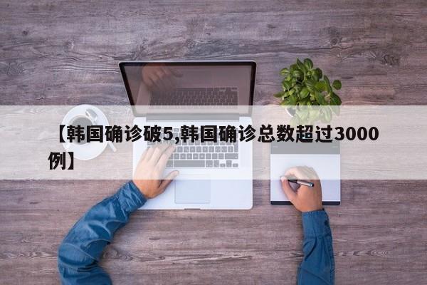 【韩国确诊破5,韩国确诊总数超过3000例】