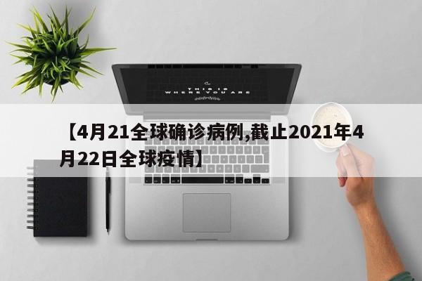【4月21全球确诊病例,截止2021年4月22日全球疫情】