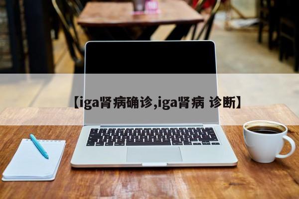【iga肾病确诊,iga肾病 诊断】