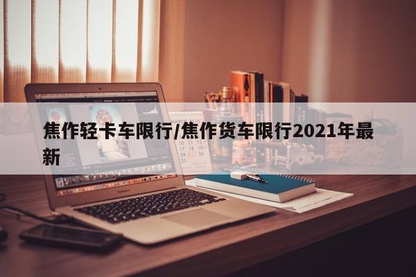 焦作轻卡车限行/焦作货车限行2021年最新