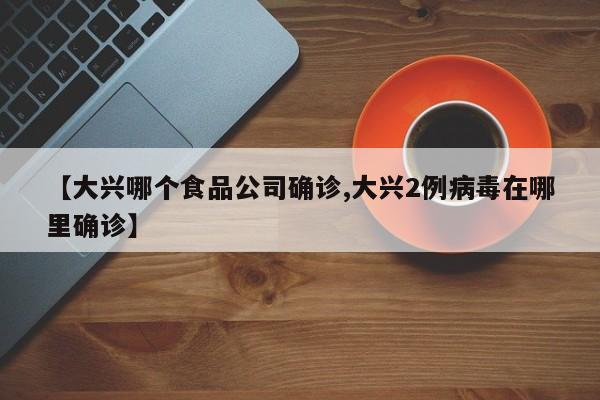 【大兴哪个食品公司确诊,大兴2例病毒在哪里确诊】