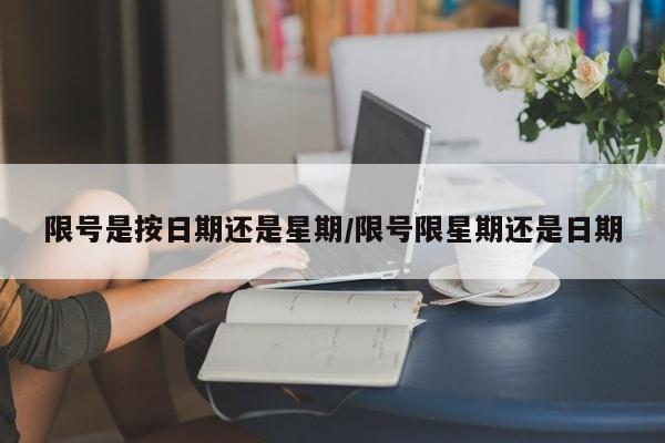 限号是按日期还是星期/限号限星期还是日期