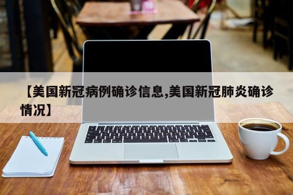 【美国新冠病例确诊信息,美国新冠肺炎确诊情况】