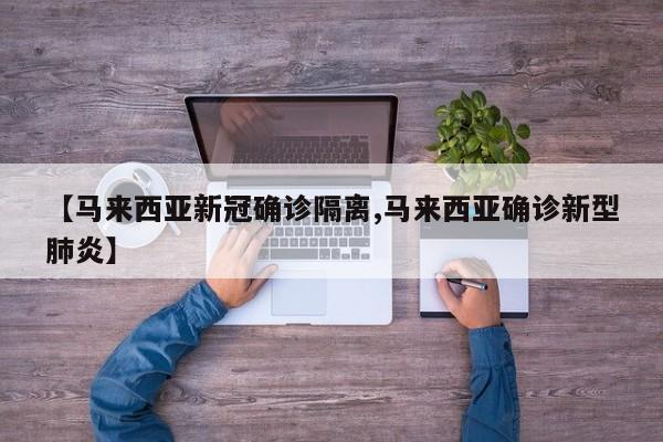 【马来西亚新冠确诊隔离,马来西亚确诊新型肺炎】