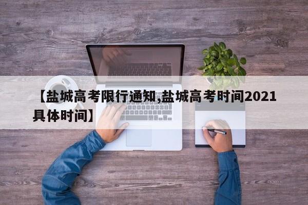 【盐城高考限行通知,盐城高考时间2021具体时间】