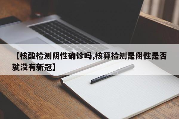 【核酸检测阴性确诊吗,核算检测是阴性是否就没有新冠】