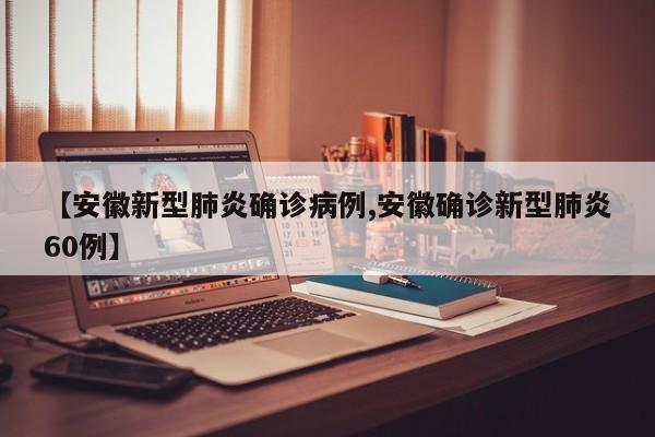 【安徽新型肺炎确诊病例,安徽确诊新型肺炎60例】