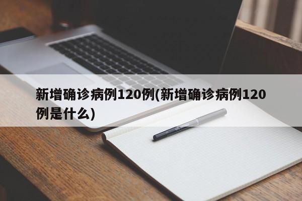 新增确诊病例120例(新增确诊病例120例是什么)