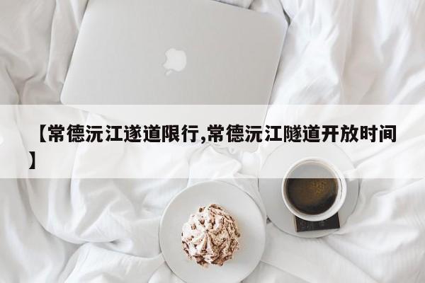 【常德沅江遂道限行,常德沅江隧道开放时间】