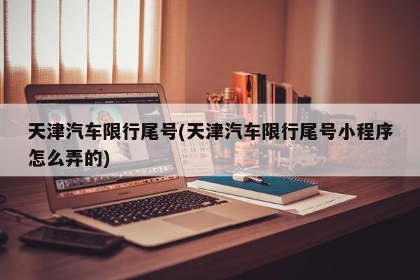 天津汽车限行尾号(天津汽车限行尾号小程序怎么弄的)