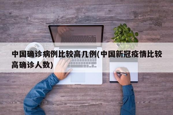 中国确诊病例比较高几例(中国新冠疫情比较高确诊人数)