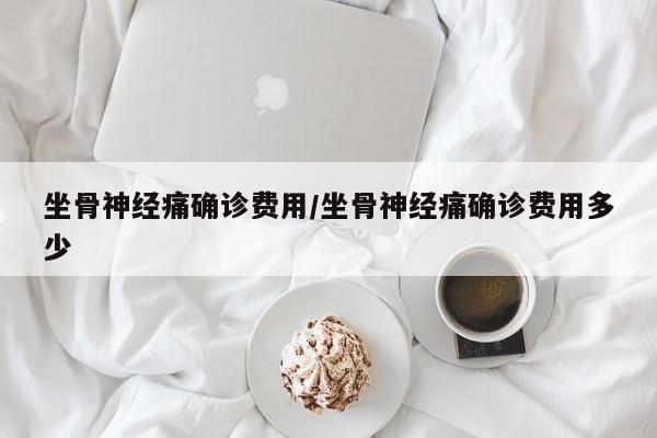 坐骨神经痛确诊费用/坐骨神经痛确诊费用多少