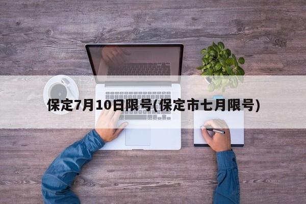 保定7月10日限号(保定市七月限号)