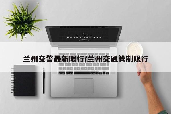 兰州交警最新限行/兰州交通管制限行