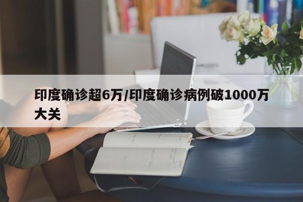 印度确诊超6万/印度确诊病例破1000万大关