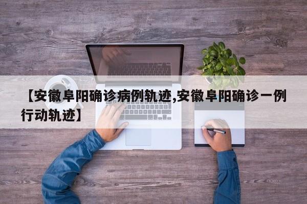 【安徽阜阳确诊病例轨迹,安徽阜阳确诊一例行动轨迹】