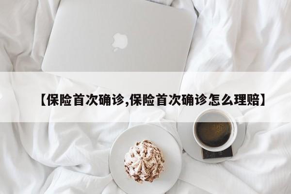 【保险首次确诊,保险首次确诊怎么理赔】
