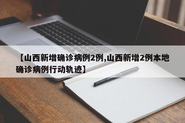 【山西新增确诊病例2例,山西新增2例本地确诊病例行动轨迹】