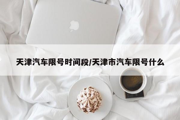 天津汽车限号时间段/天津市汽车限号什么