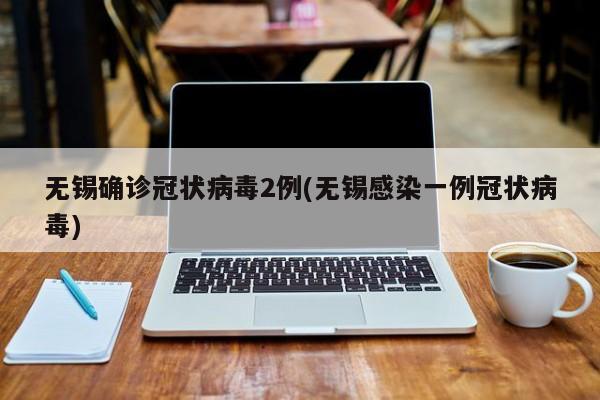 无锡确诊冠状病毒2例(无锡感染一例冠状病毒)
