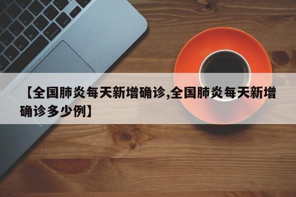 【全国肺炎每天新增确诊,全国肺炎每天新增确诊多少例】