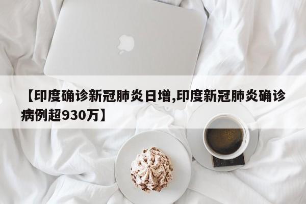 【印度确诊新冠肺炎日增,印度新冠肺炎确诊病例超930万】