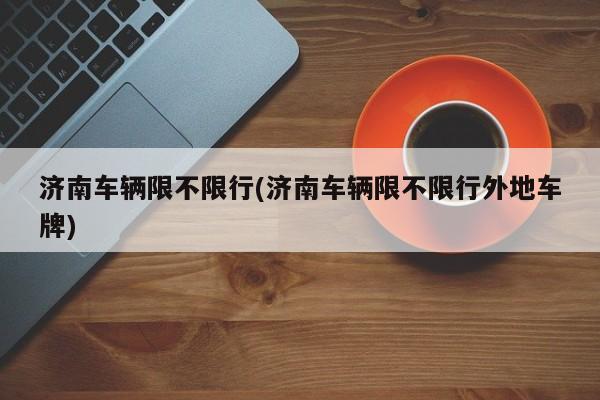 济南车辆限不限行(济南车辆限不限行外地车牌)