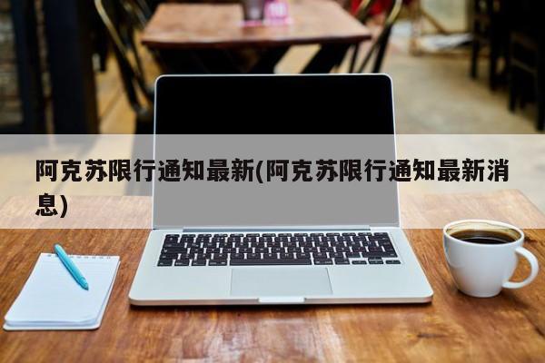 阿克苏限行通知最新(阿克苏限行通知最新消息)