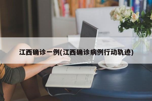 江西确诊一例(江西确诊病例行动轨迹)