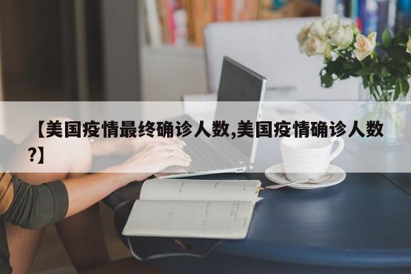 【美国疫情最终确诊人数,美国疫情确诊人数?】