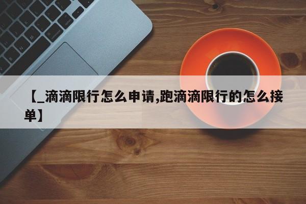 【_滴滴限行怎么申请,跑滴滴限行的怎么接单】