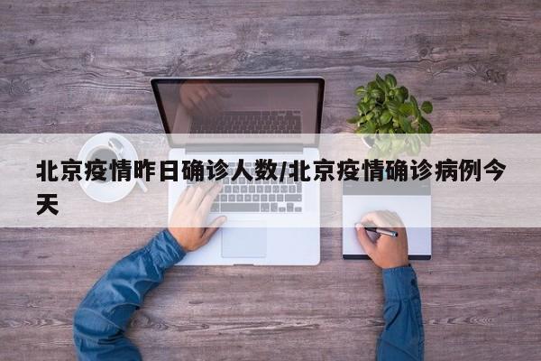 北京疫情昨日确诊人数/北京疫情确诊病例今天