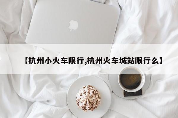 【杭州小火车限行,杭州火车城站限行么】