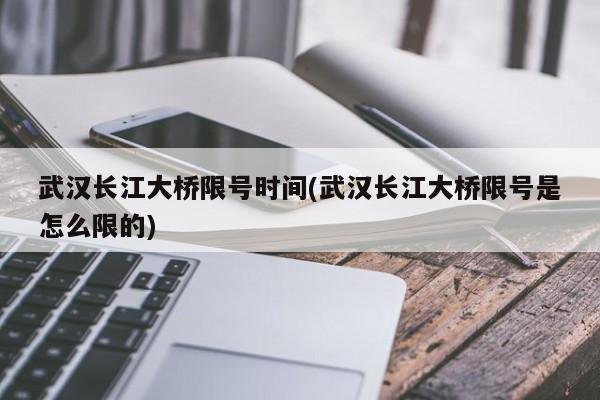 武汉长江大桥限号时间(武汉长江大桥限号是怎么限的)