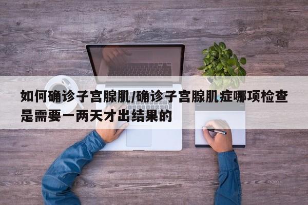 如何确诊子宫腺肌/确诊子宫腺肌症哪项检查是需要一两天才出结果的