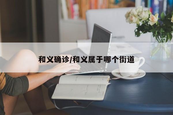 和义确诊/和义属于哪个街道