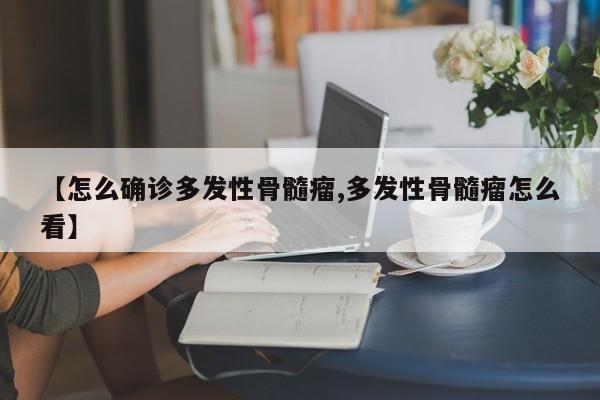 【怎么确诊多发性骨髓瘤,多发性骨髓瘤怎么看】