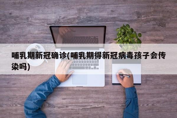 哺乳期新冠确诊(哺乳期得新冠病毒孩子会传染吗)