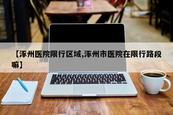 【涿州医院限行区域,涿州市医院在限行路段嘛】