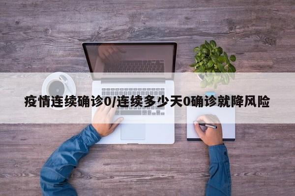疫情连续确诊0/连续多少天0确诊就降风险