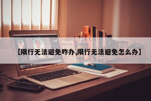 【限行无法避免咋办,限行无法避免怎么办】