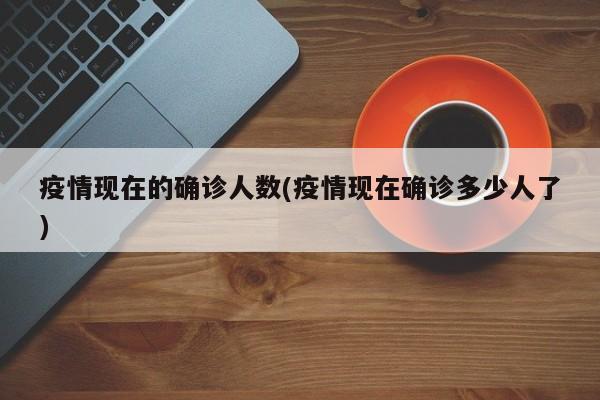 疫情现在的确诊人数(疫情现在确诊多少人了)