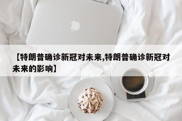 【特朗普确诊新冠对未来,特朗普确诊新冠对未来的影响】