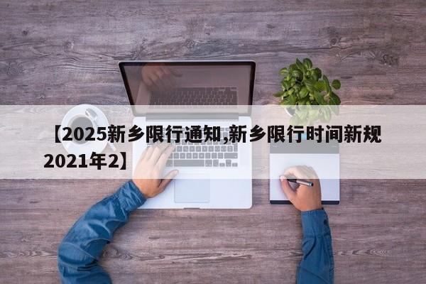 【2025新乡限行通知,新乡限行时间新规2021年2】