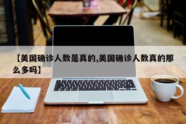 【美国确诊人数是真的,美国确诊人数真的那么多吗】