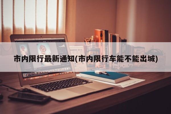 市内限行最新通知(市内限行车能不能出城)