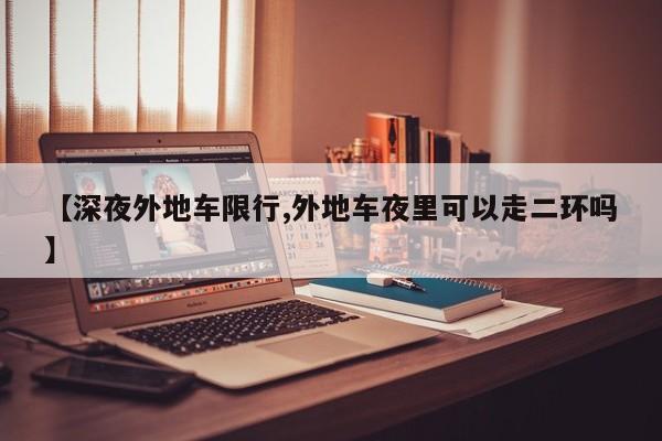 【深夜外地车限行,外地车夜里可以走二环吗】